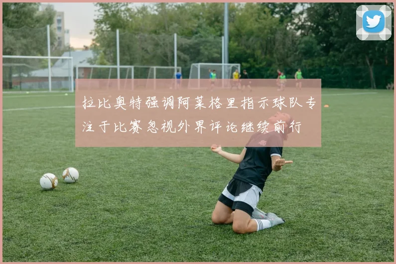 拉比奥特强调阿莱格里指示球队专注于比赛忽视外界评论继续前行