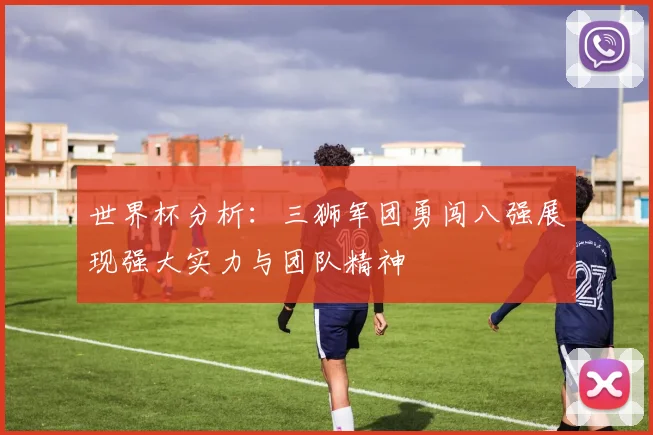世界杯分析：三狮军团勇闯八强展现强大实力与团队精神