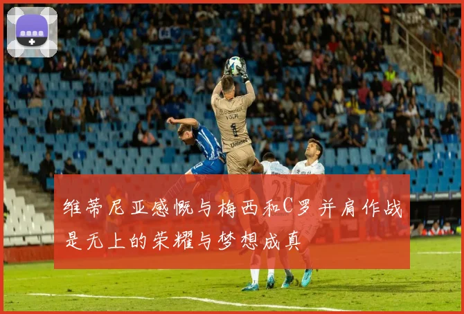 维蒂尼亚感慨与梅西和C罗并肩作战是无上的荣耀与梦想成真