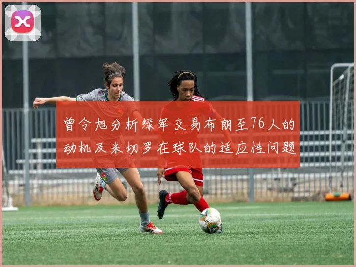 曾令旭分析绿军交易布朗至76人的动机及米切罗在球队的适应性问题