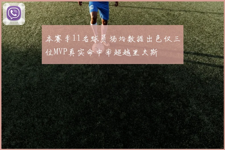 本赛季11名球员场均数据出色仅三位MVP真实命中率超越里夫斯