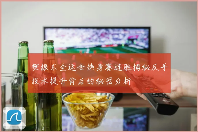 樊振东全运会热身赛连胜揭秘反手技术提升背后的秘密分析