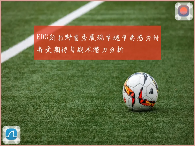 EDG新打野首秀展现卓越节奏感为何备受期待与战术潜力分析