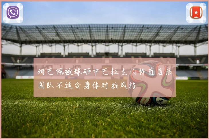 姆巴佩被球砸中巴拉圭门将直言法国队不适合身体对抗风格