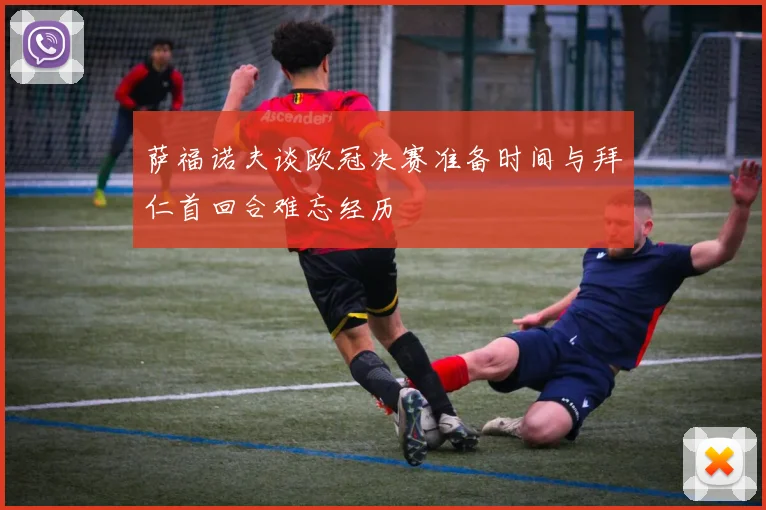 萨福诺夫谈欧冠决赛准备时间与拜仁首回合难忘经历