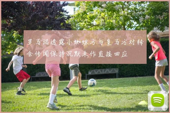 罗马诺透露小蜘蛛方与皇马方对转会传闻保持沉默未作直接回应