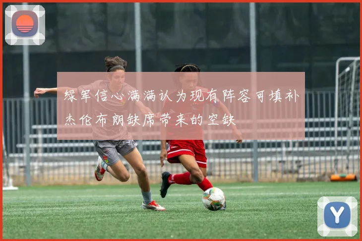 绿军信心满满认为现有阵容可填补杰伦布朗缺席带来的空缺