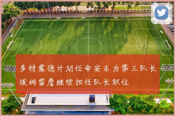多特蒙德计划任命安东为第三队长埃姆雷詹继续担任队长职位