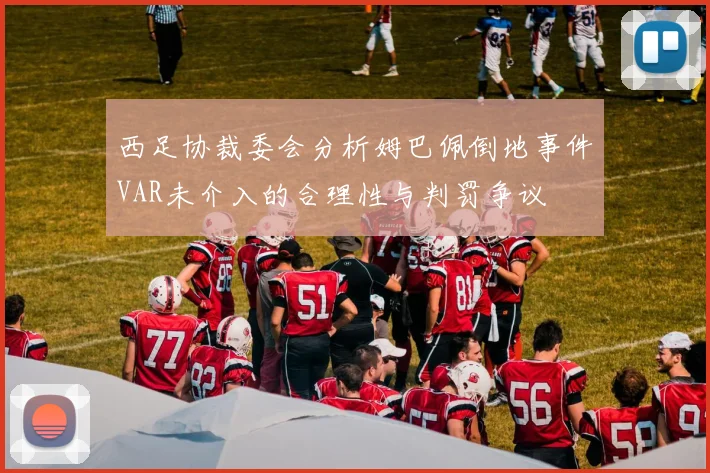 西足协裁委会分析姆巴佩倒地事件VAR未介入的合理性与判罚争议