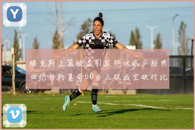 福克斯上篮被盖引发热议威少经典回忆与约基奇60分三双成空砍对比