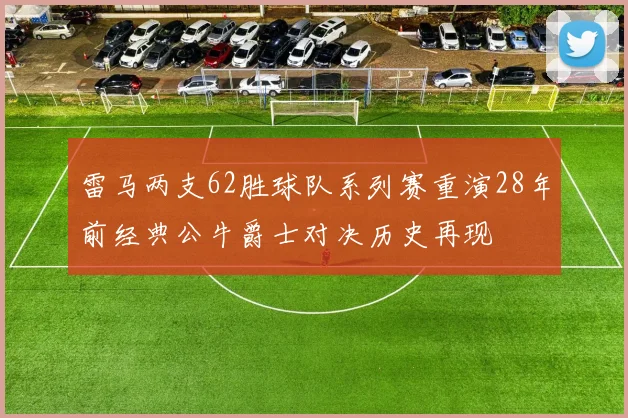 雷马两支62胜球队系列赛重演28年前经典公牛爵士对决历史再现