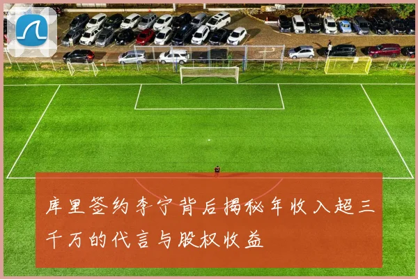 库里签约李宁背后揭秘年收入超三千万的代言与股权收益
