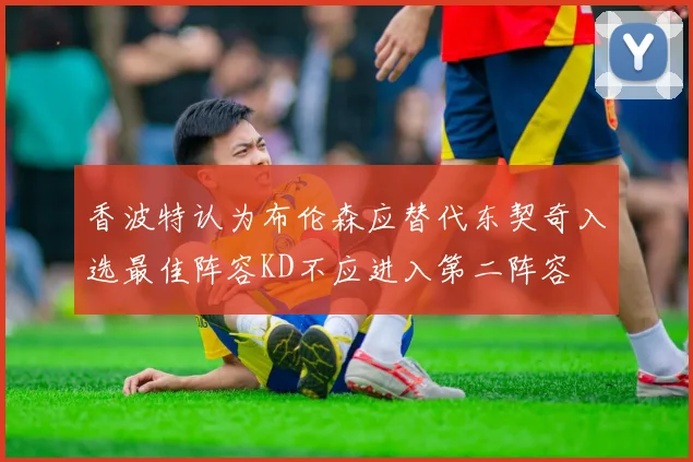 香波特认为布伦森应替代东契奇入选最佳阵容KD不应进入第二阵容