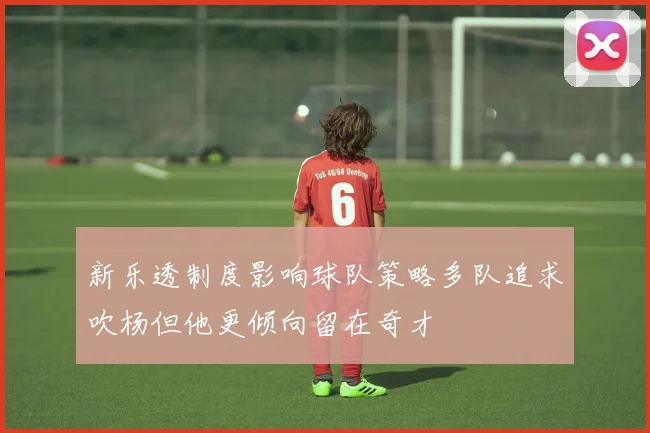 新乐透制度影响球队策略多队追求吹杨但他更倾向留在奇才