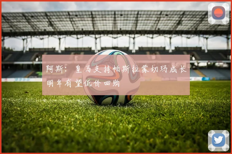 阿斯：皇马支持帕斯拉蒙切玛成长明年有望低价回购