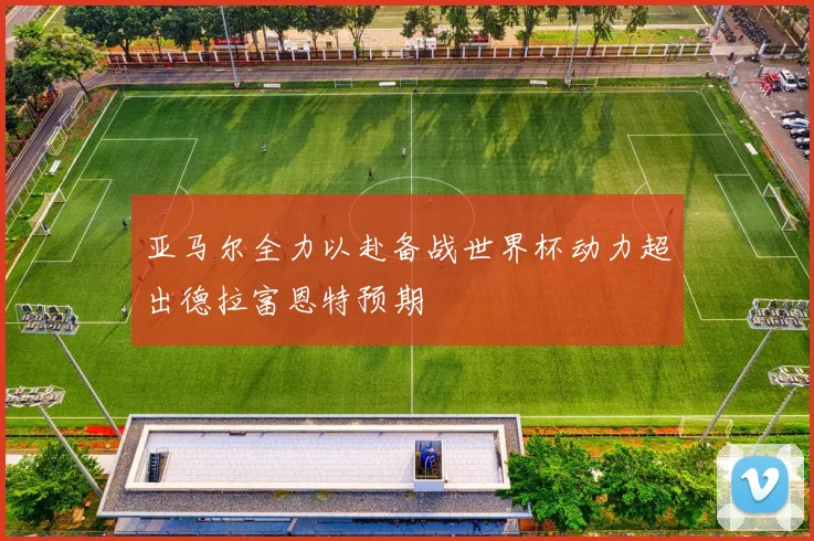亚马尔全力以赴备战世界杯动力超出德拉富恩特预期