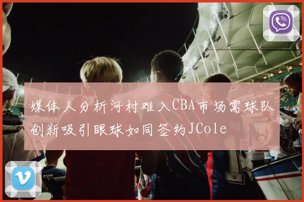 媒体人分析河村难入CBA市场需球队创新吸引眼球如同签约JCole