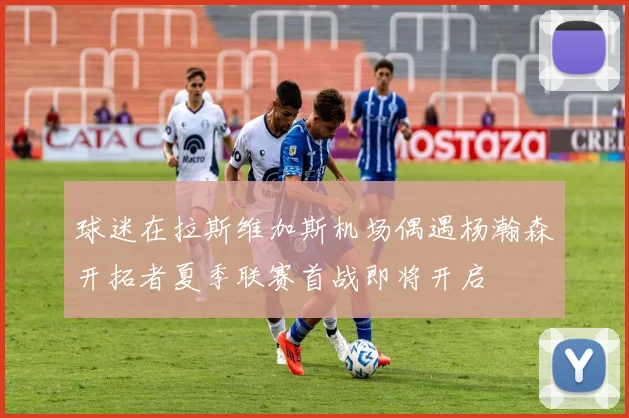 球迷在拉斯维加斯机场偶遇杨瀚森开拓者夏季联赛首战即将开启