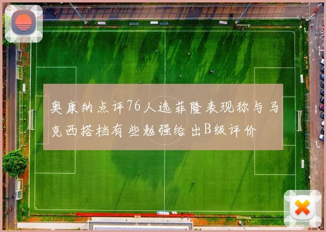 奥康纳点评76人选菲隆表现称与马克西搭档有些勉强给出B级评价