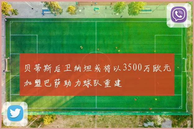 贝蒂斯后卫纳坦或将以3500万欧元加盟巴萨助力球队重建