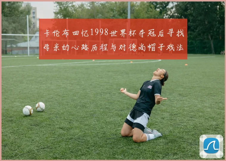 卡伦布回忆1998世界杯夺冠后寻找母亲的心路历程与对德尚帽子戏法的期待