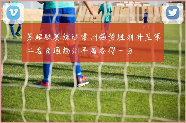 苏超联赛综述常州强势胜利升至第二名南通扬州平局各得一分