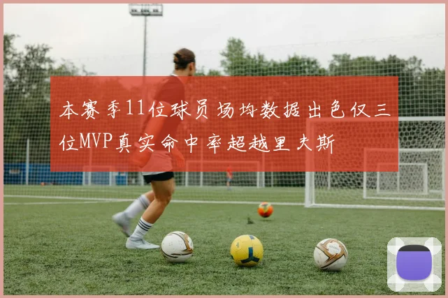 本赛季11位球员场均数据出色仅三位MVP真实命中率超越里夫斯