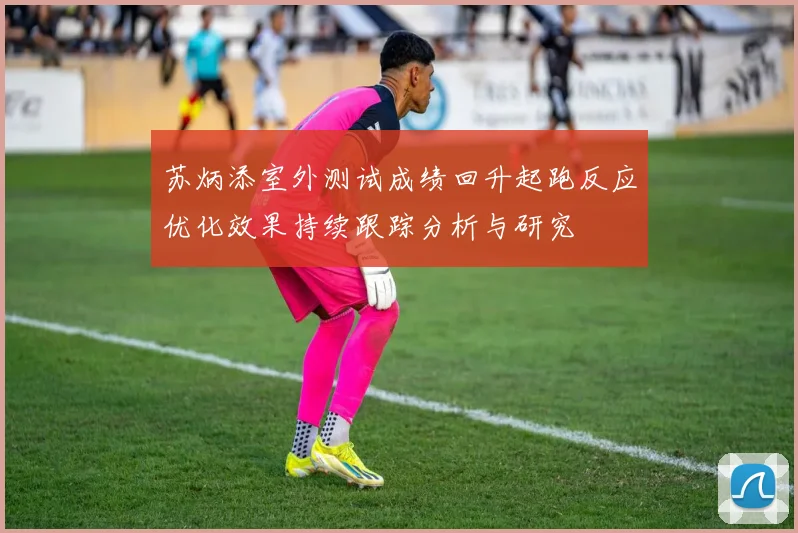 苏炳添室外测试成绩回升起跑反应优化效果持续跟踪分析与研究